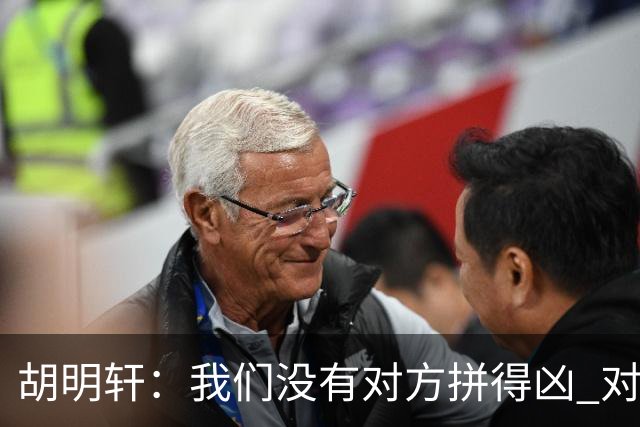 胡明轩：我们没有对方拼得凶 对困难的准备不足