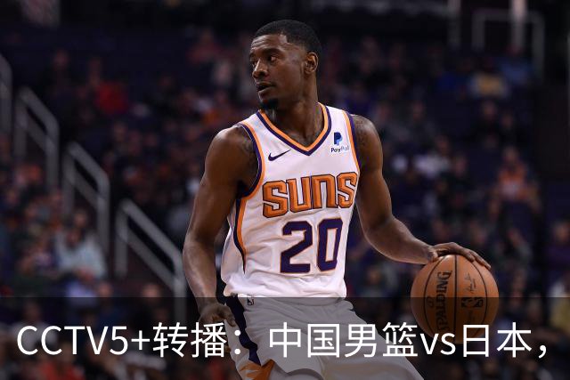 CCTV5+转播：中国男篮vs日本，亚运历史战绩5-1，进决赛或遇韩国
